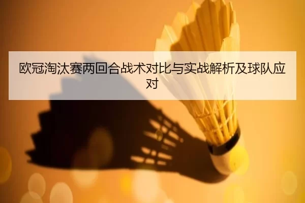 欧冠淘汰赛两回合战术对比与实战解析及球队应对